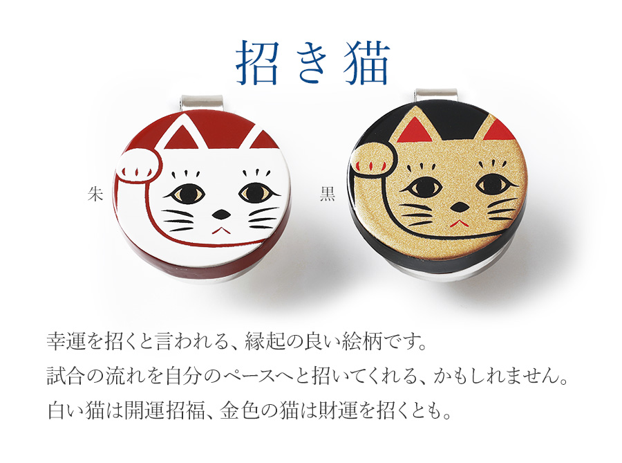 招き猫 幸運を招くと言われる、縁起の良い絵柄です。試合の流れを自分のペースへと招いてくれる、かもしれません。白い猫は開運招福、金色の猫は財運を招くとも。