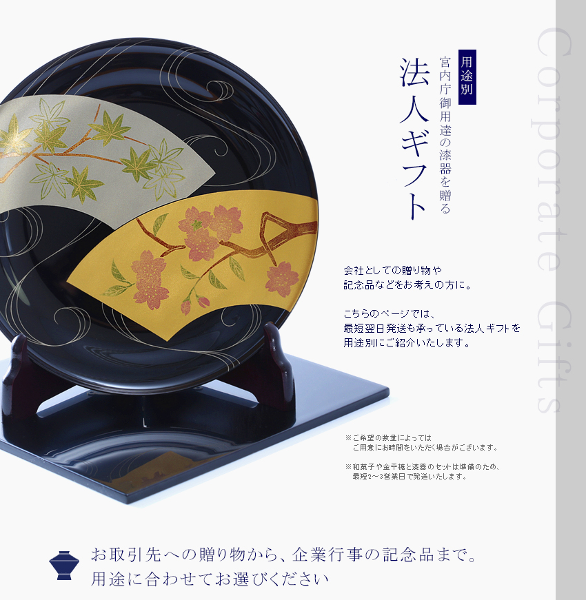 【用途別】宮内庁御用達の漆器を贈る　法人ギフト。会社としての贈り物や記念品などをお考えの方に、こちらのページでは、最短翌日発送も承っている法人ギフトを用途別にご紹介いたします。お取引先への贈り物から、企業行事の記念品まで。用途に合わせてお選びください。