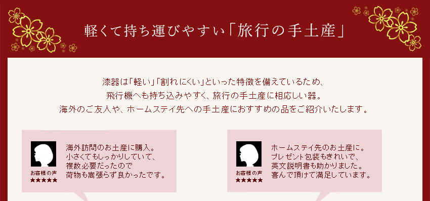 ●軽くて持ち運びやすい「旅行の手土産」●　漆器は「軽い」「割れにくい」といった特徴を備えているため飛行機へも持ち込みやすく、旅行の手土産に相応しい器。海外のご友人や、ホームステイ先への手土産におすすめの品をご紹介いたします。