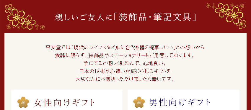 【親しいご友人に「装飾品・筆記文具」】平安堂では「現代のライフスタイルにある漆器を提案したい」との想いから、食器に限らず、装飾品やステーショナリーもご用意しております。手にすると優しくなじんで、心地よい。日本の技術や心遣いが感じられるギフトを大切な方にお贈りいただけましたら幸いです。