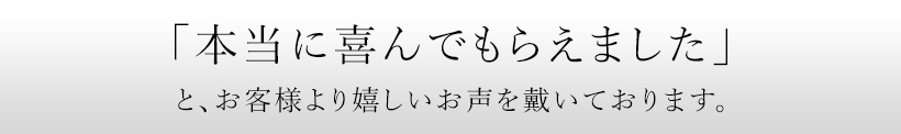「本当に喜んでもらえました」と、お客様より嬉しいお声を戴いております。