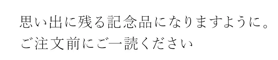 思い出に残る記念品になりますように。ご注文前にご一読ください