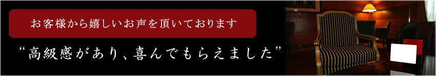 お客様から嬉しいお声をいただいております “高級感があり、喜んでもらえました”