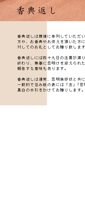 香典返しは葬儀に参列していただいた方や、お香典やお供えをいただいた方に対してのお礼としてお贈りいたします。