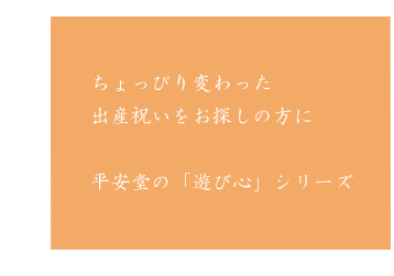 ちょっぴり変わった 出産祝いをお探しの方に  平安堂の「遊び心」シリーズ