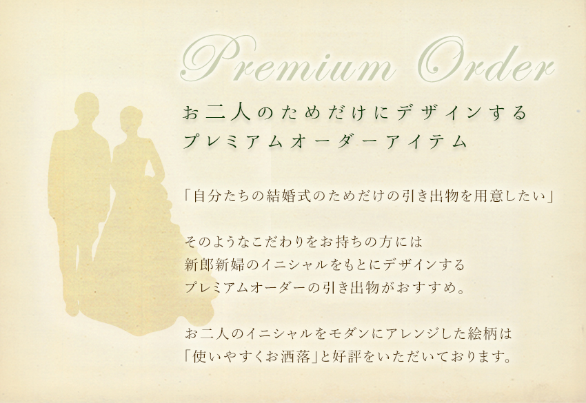 プレミアムオーダー　お二人のためだけにデザインするプレミアムオーダーアイテム。「自分たちの結婚式のためだけの引き出物を用意したい」そのようなこだわりをお持ちの方には新郎新婦のイニシャルをもとにデザインするプレミアムオーダーの引き出物がおすすめ。お二人のイニシャルをモダンにアレンジした絵柄は「使いやすくおしゃれ」と好評いただいております。
