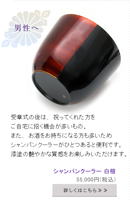 受章式の後は、祝ってくれた方を
ご自宅に招く機会が多いもの。また、お酒をお持ちになる方も多いため
シャンパンクーラーがひとつあると便利です。漆塗の艶やかな質感をお楽しみいただけます。