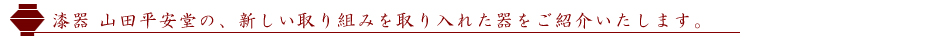 漆器山田平安堂　新しい取り組みを入れた器のご紹介